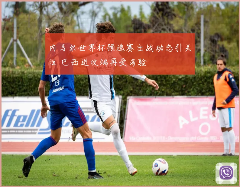 内马尔世界杯预选赛出战动态引关注 巴西进攻端再受考验