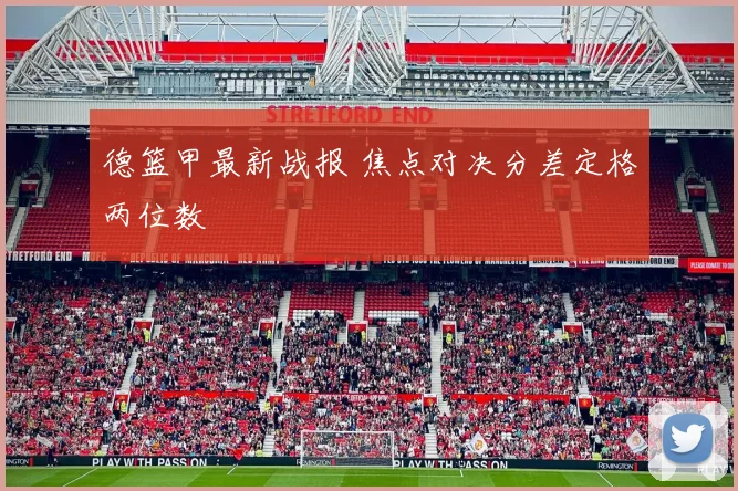 德篮甲最新战报 焦点对决分差定格两位数