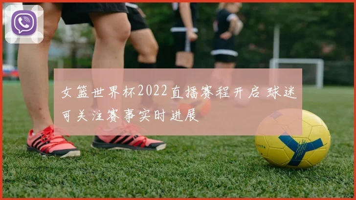 女篮世界杯2022直播赛程开启 球迷可关注赛事实时进展