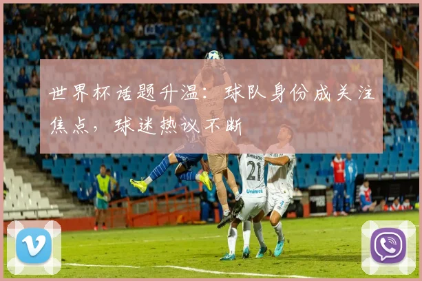 世界杯话题升温:球队身份成关注焦点,球迷热议不断