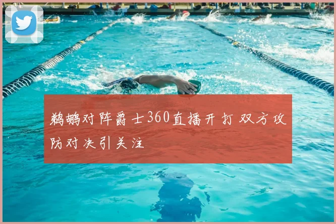 鹈鹕对阵爵士360直播开打 双方攻防对决引关注