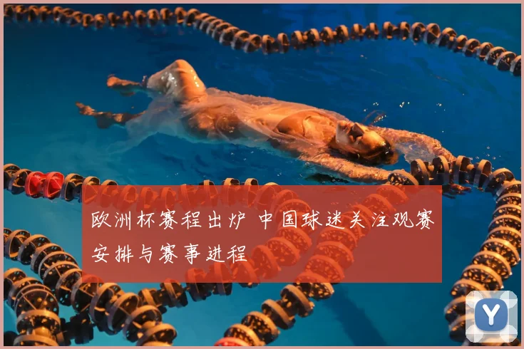 欧洲杯赛程出炉 中国球迷关注观赛安排与赛事进程