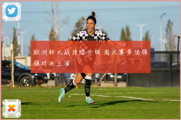 欧洲杯大战持续升级 淘汰赛多场强强对决上演