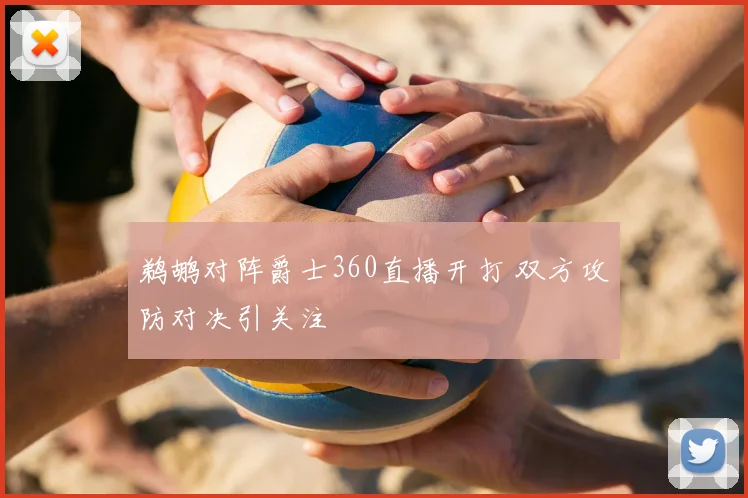 鹈鹕对阵爵士360直播开打 双方攻防对决引关注