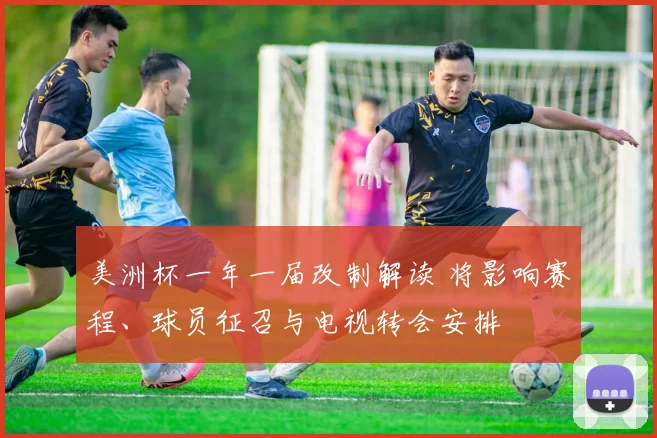 美洲杯一年一届改制解读 将影响赛程、球员征召与电视转会安排