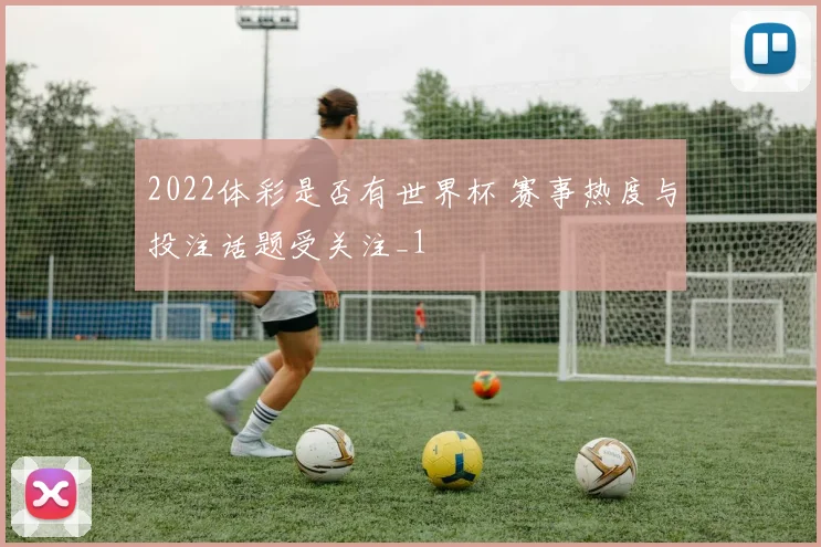 2022体彩是否有世界杯 赛事热度与投注话题受关注_1