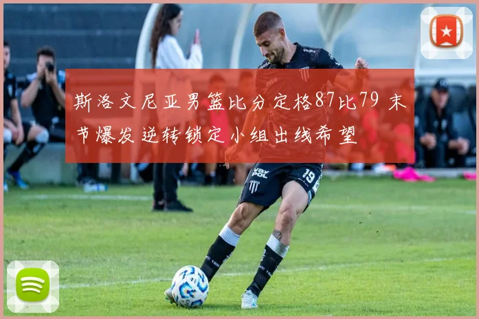 斯洛文尼亚男篮比分定格87比79 末节爆发逆转锁定小组出线希望