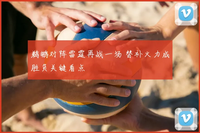 鹈鹕对阵雷霆再战一场 替补火力成胜负关键看点