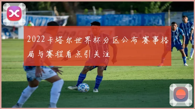 2022卡塔尔世界杯分区公布 赛事格局与赛程看点引关注