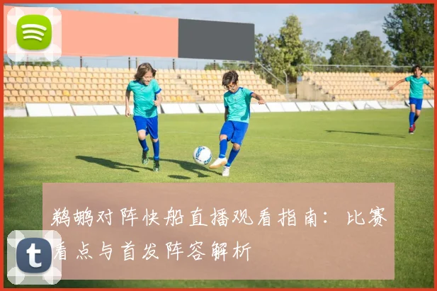 鹈鹕对阵快船直播观看指南：比赛看点与首发阵容解析