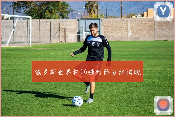 俄罗斯世界杯16强对阵分组揭晓